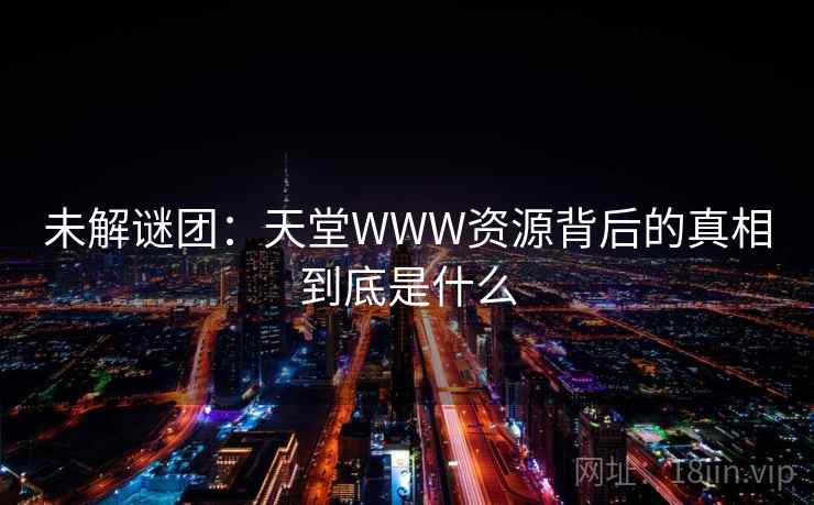 未解谜团：天堂WWW资源背后的真相到底是什么