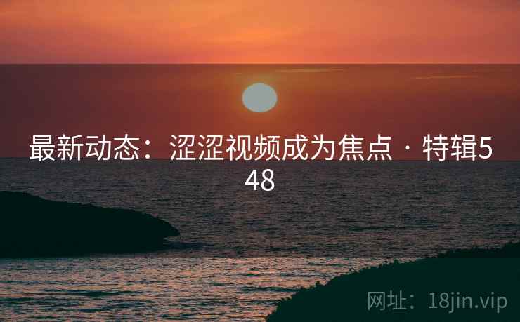 最新动态：涩涩视频成为焦点 · 特辑548