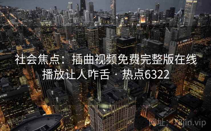 社会焦点：插曲视频免费完整版在线播放让人咋舌 · 热点6322