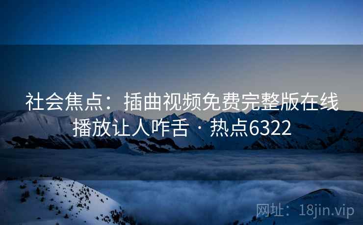 社会焦点：插曲视频免费完整版在线播放让人咋舌 · 热点6322