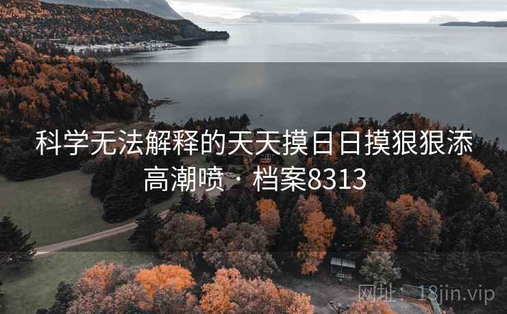 科学无法解释的天天摸日日摸狠狠添高潮喷 · 档案8313