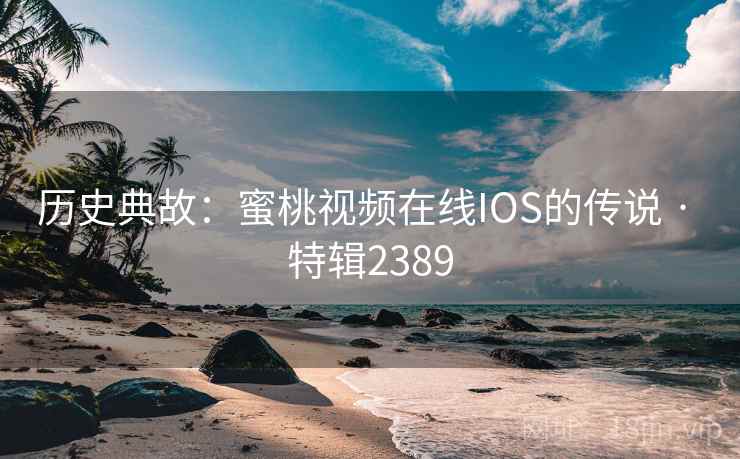 历史典故:蜜桃视频在线IOS的传说 · 特辑2389 历史典故:蜜桃视频在线IOS的传说 · 特辑2389