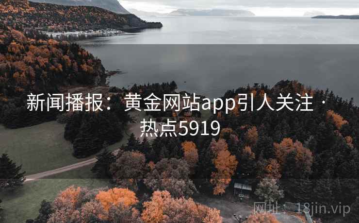 新闻播报:黄金网站app引人关注 · 热点5919 新闻播报:黄金网站app引人关注 · 热点5919
