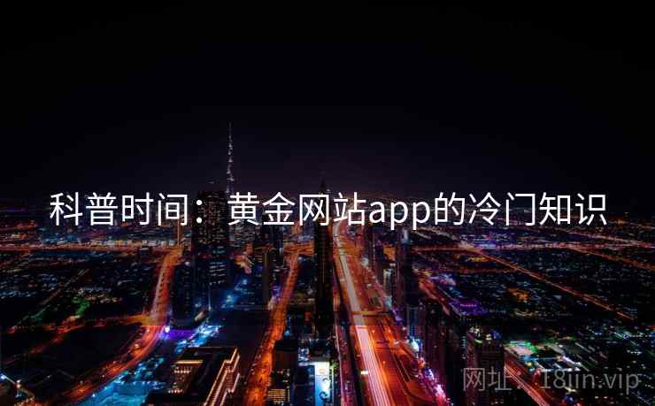 科普时间：黄金网站app的冷门知识