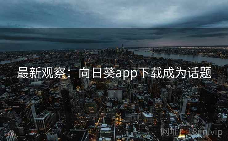 最新观察：向日葵app下载成为话题