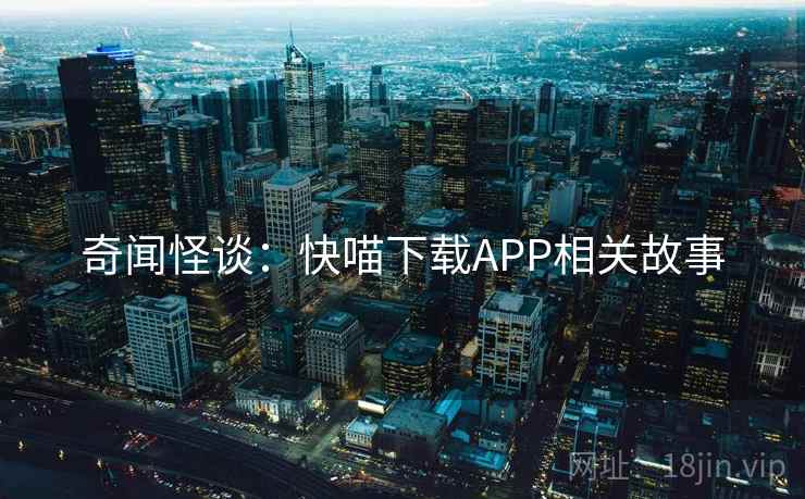 奇闻怪谈:快喵下载APP相关故事 奇闻怪谈:快喵下载APP相关故事
