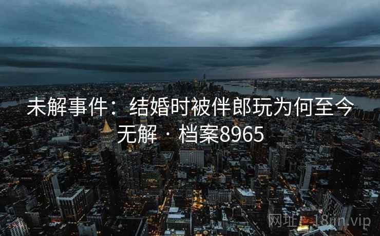 未解事件：结婚时被伴郎玩为何至今无解 · 档案8965