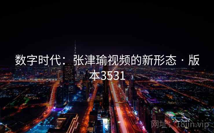 数字时代：张津瑜视频的新形态 · 版本3531