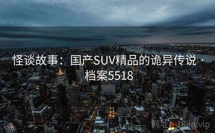 怪谈故事:国产SUV精品的诡异传说 · 档案5518 怪谈故事:国产SUV精品的诡异传说 · 档案5518