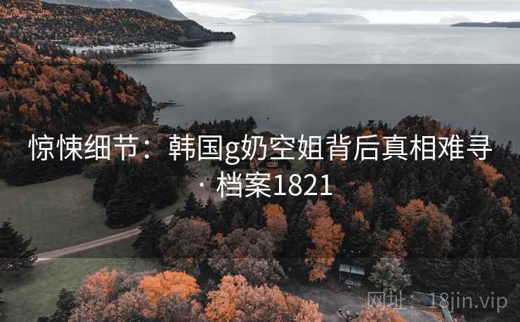 惊悚细节：韩国g奶空姐背后真相难寻 · 档案1821