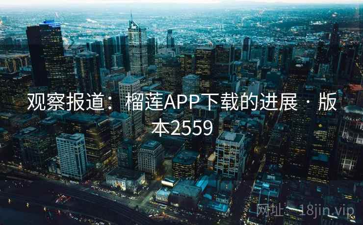 观察报道：榴莲APP下载的进展 · 版本2559