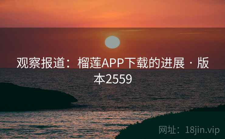 观察报道：榴莲APP下载的进展 · 版本2559