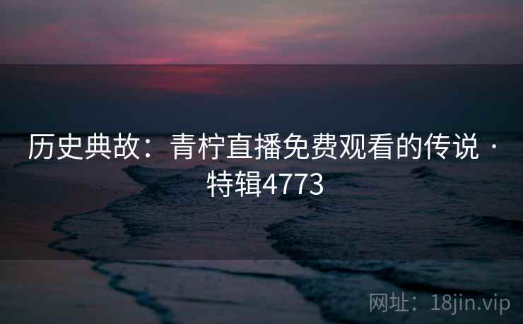 历史典故：青柠直播免费观看的传说 · 特辑4773