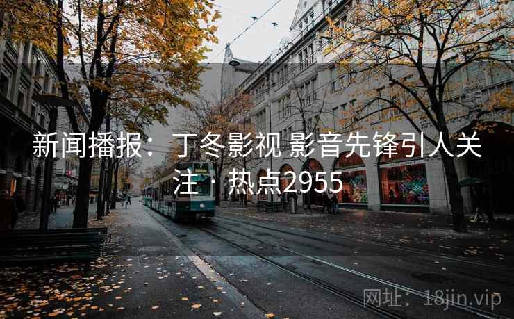 新闻播报：丁冬影视 影音先锋引人关注 · 热点2955