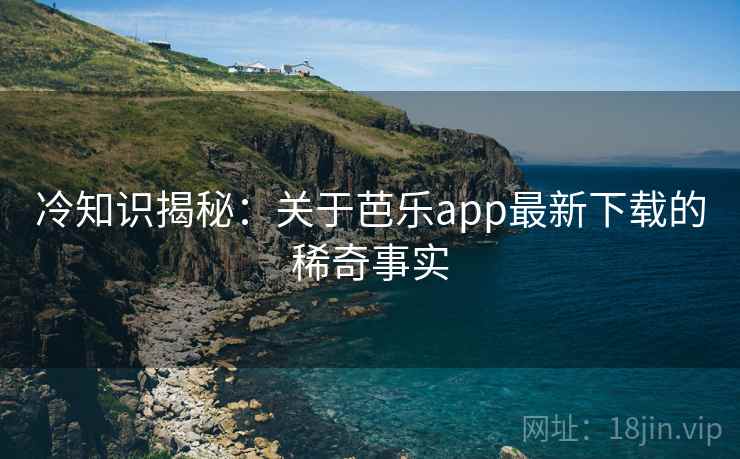 冷知识揭秘：关于芭乐app最新下载的稀奇事实