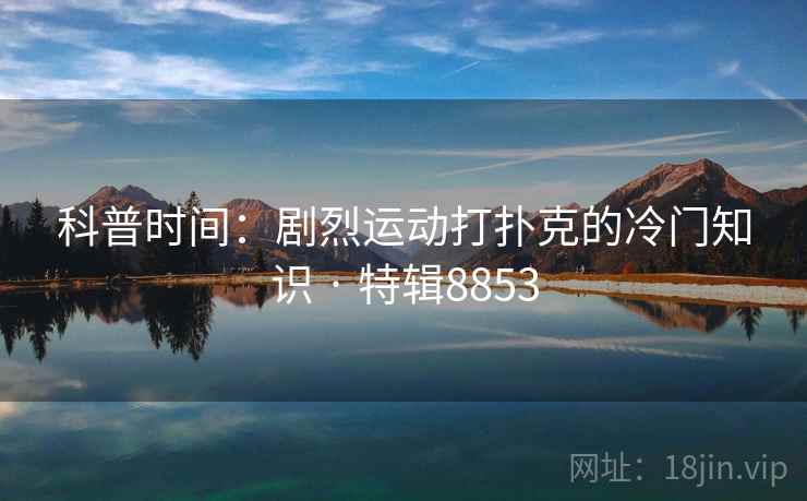 科普时间：剧烈运动打扑克的冷门知识 · 特辑8853