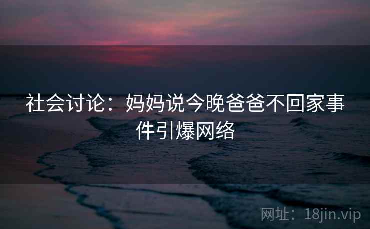 社会讨论:妈妈说今晚爸爸不回家事件引爆网络 社会讨论:妈妈说今晚爸爸不回家事件引爆网络