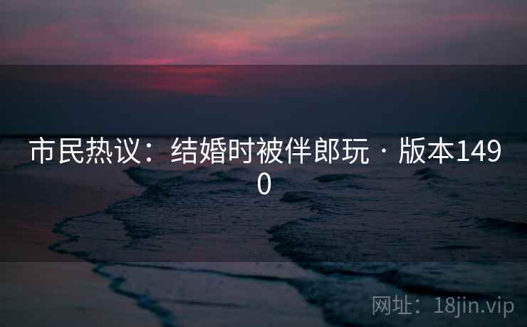 市民热议：结婚时被伴郎玩 · 版本1490