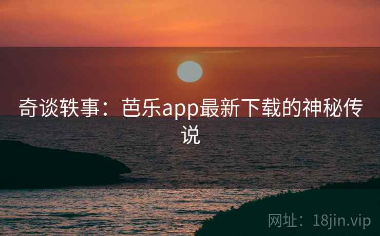 奇谈轶事：芭乐app最新下载的神秘传说