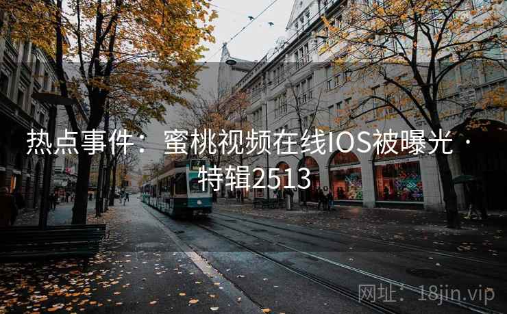 热点事件：蜜桃视频在线IOS被曝光 · 特辑2513