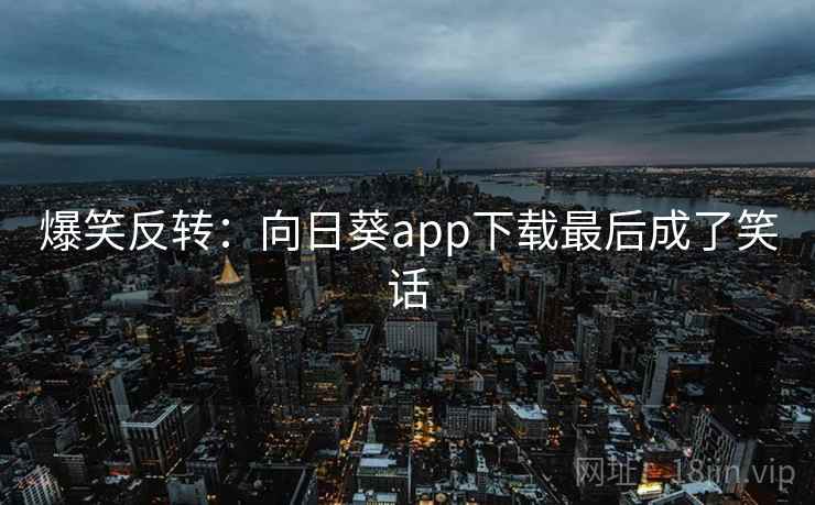 爆笑反转：向日葵app下载最后成了笑话