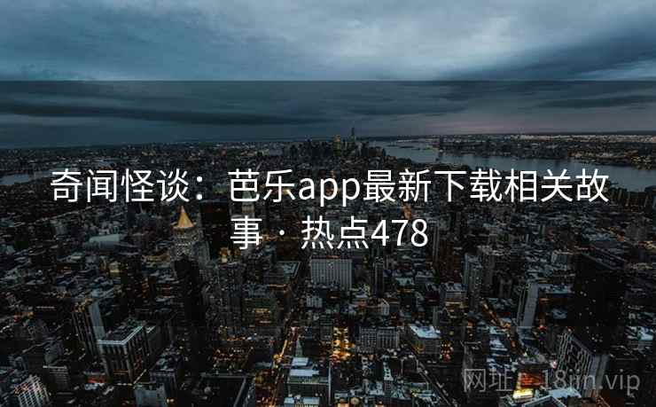 奇闻怪谈：芭乐app最新下载相关故事 · 热点478