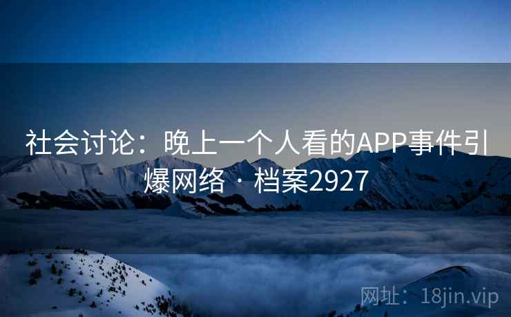 社会讨论：晚上一个人看的APP事件引爆网络 · 档案2927