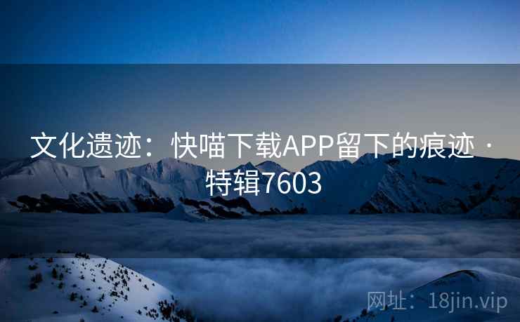 文化遗迹：快喵下载APP留下的痕迹 · 特辑7603