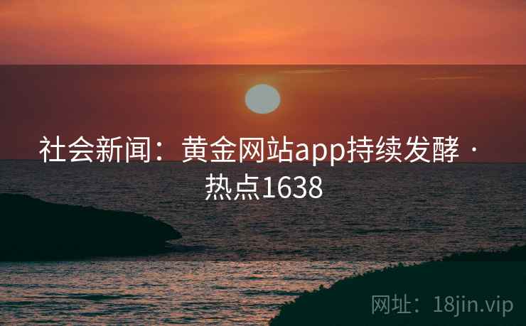 社会新闻：黄金网站app持续发酵 · 热点1638