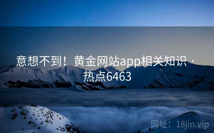 意想不到！黄金网站app相关知识 · 热点6463