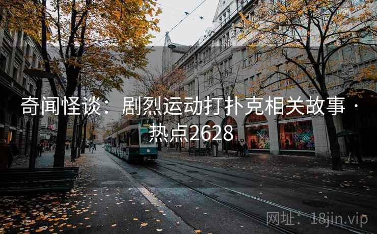 奇闻怪谈：剧烈运动打扑克相关故事 · 热点2628
