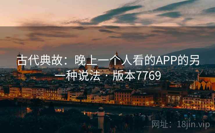 古代典故：晚上一个人看的APP的另一种说法 · 版本7769