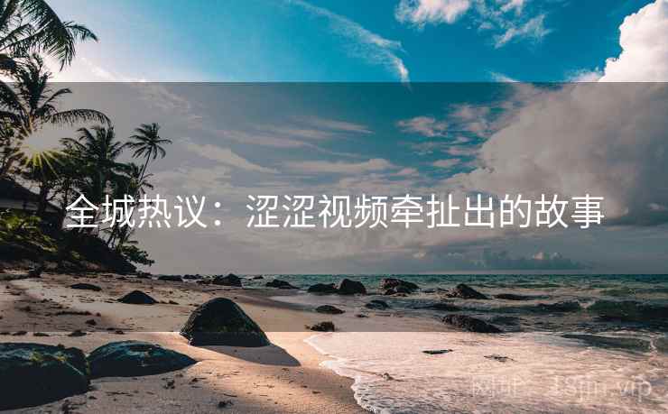 全城热议：涩涩视频牵扯出的故事
