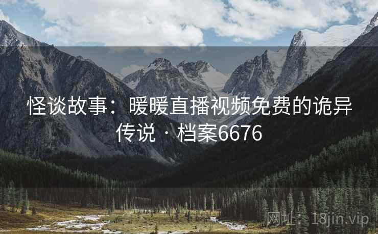 怪谈故事：暖暖直播视频免费的诡异传说 · 档案6676
