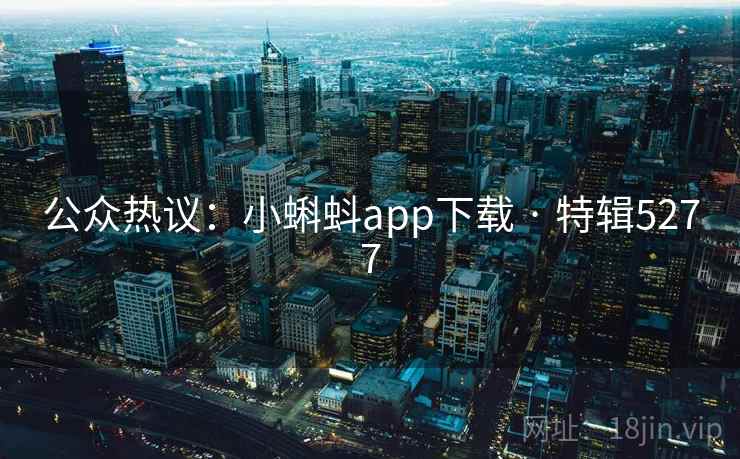 公众热议：小蝌蚪app下载 · 特辑5277