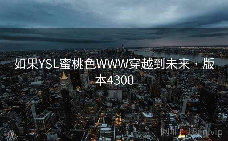 如果YSL蜜桃色WWW穿越到未来 · 版本4300