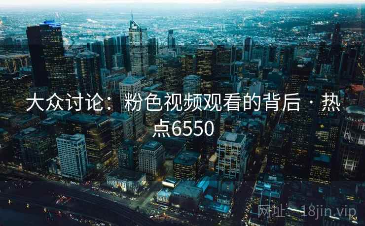 大众讨论：粉色视频观看的背后 · 热点6550