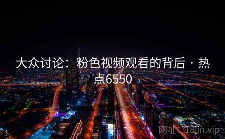 大众讨论：粉色视频观看的背后 · 热点6550
