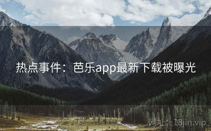 热点事件：芭乐app最新下载被曝光