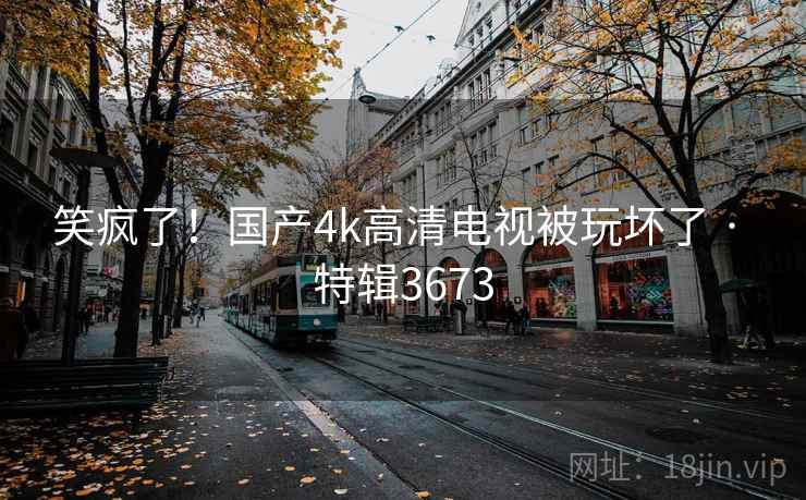 笑疯了！国产4k高清电视被玩坏了 · 特辑3673